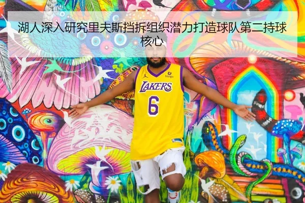 湖人深入研究里夫斯挡拆组织潜力打造球队第二持球核心