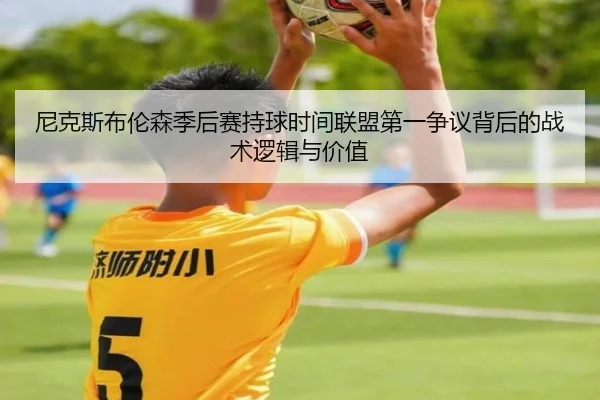 尼克斯布伦森季后赛持球时间联盟第一争议背后的战术逻辑与价值