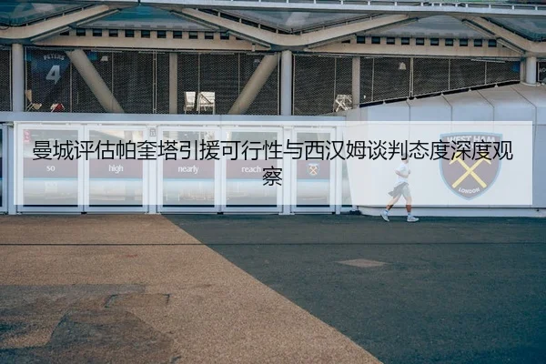 曼城评估帕奎塔引援可行性与西汉姆谈判态度深度观察
