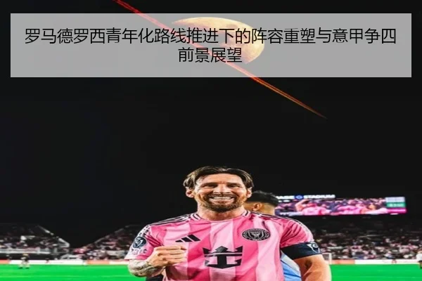 罗马德罗西青年化路线推进下的阵容重塑与意甲争四前景展望
