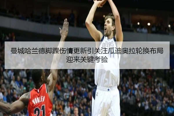 曼城哈兰德脚踝伤情更新引关注瓜迪奥拉轮换布局迎来关键考验
