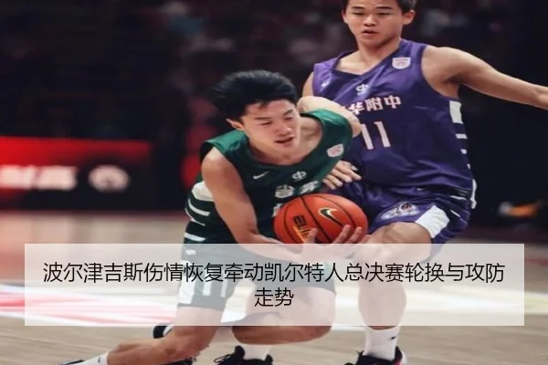 波尔津吉斯伤情恢复牵动凯尔特人总决赛轮换与攻防走势
