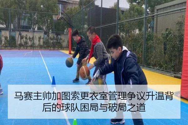 马赛主帅加图索更衣室管理争议升温背后的球队困局与破局之道