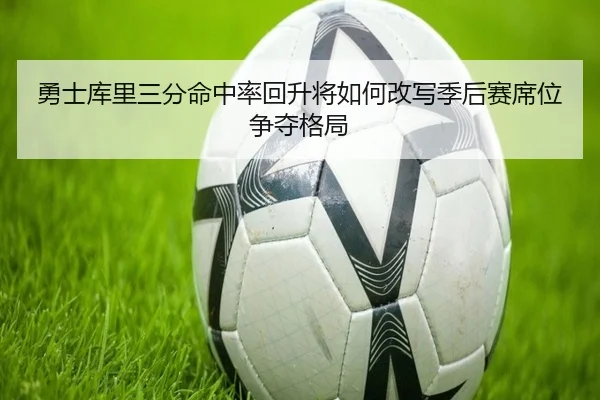 勇士库里三分命中率回升将如何改写季后赛席位争夺格局
