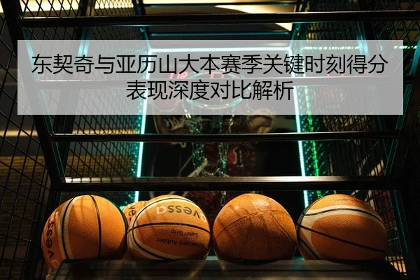 东契奇与亚历山大本赛季关键时刻得分表现深度对比解析